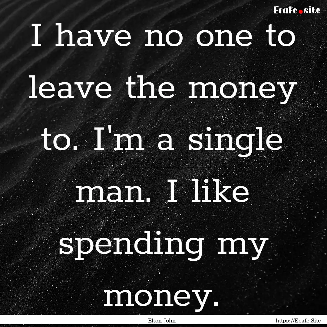 I have no one to leave the money to. I'm.... : Quote by Elton John