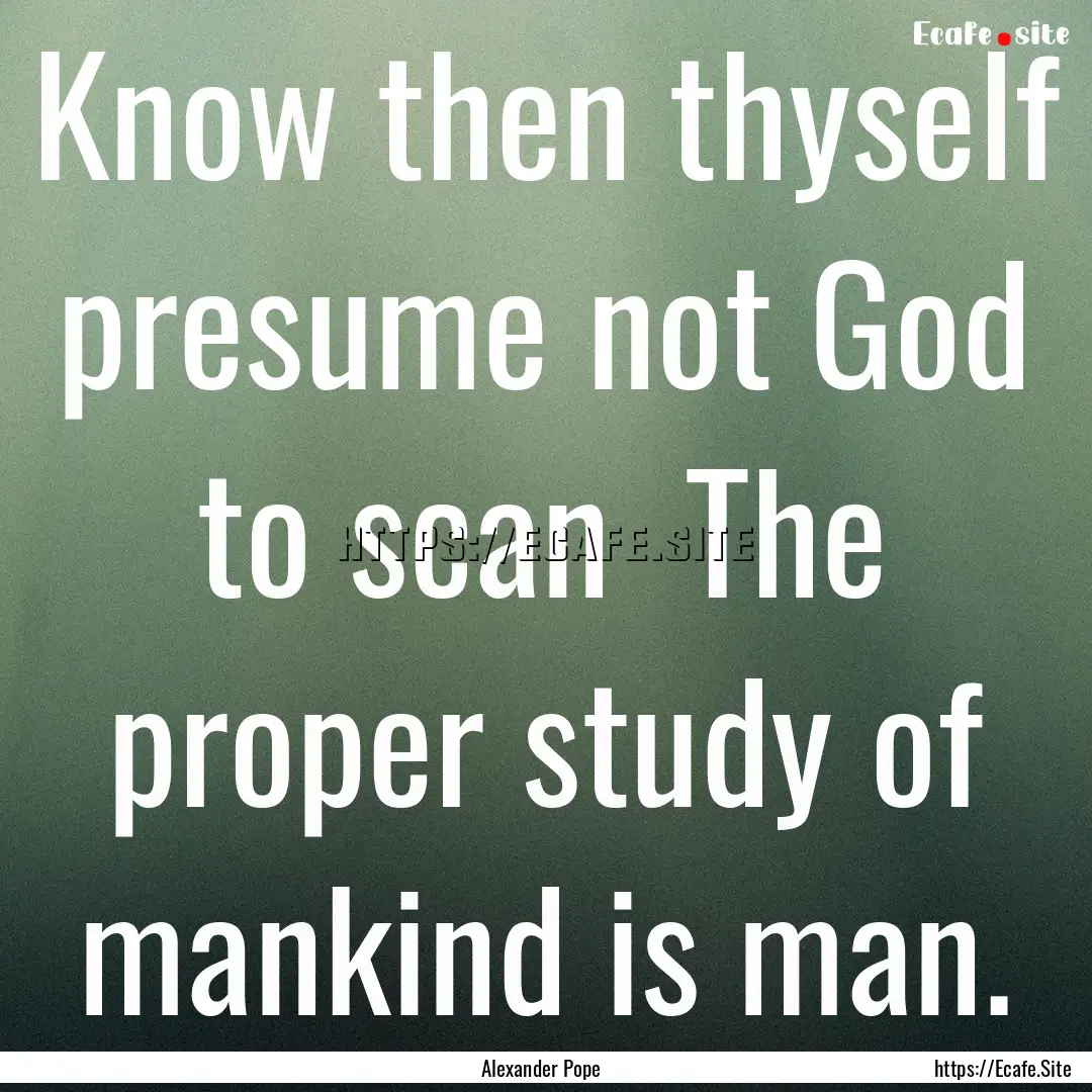 Know then thyself presume not God to scan.... : Quote by Alexander Pope