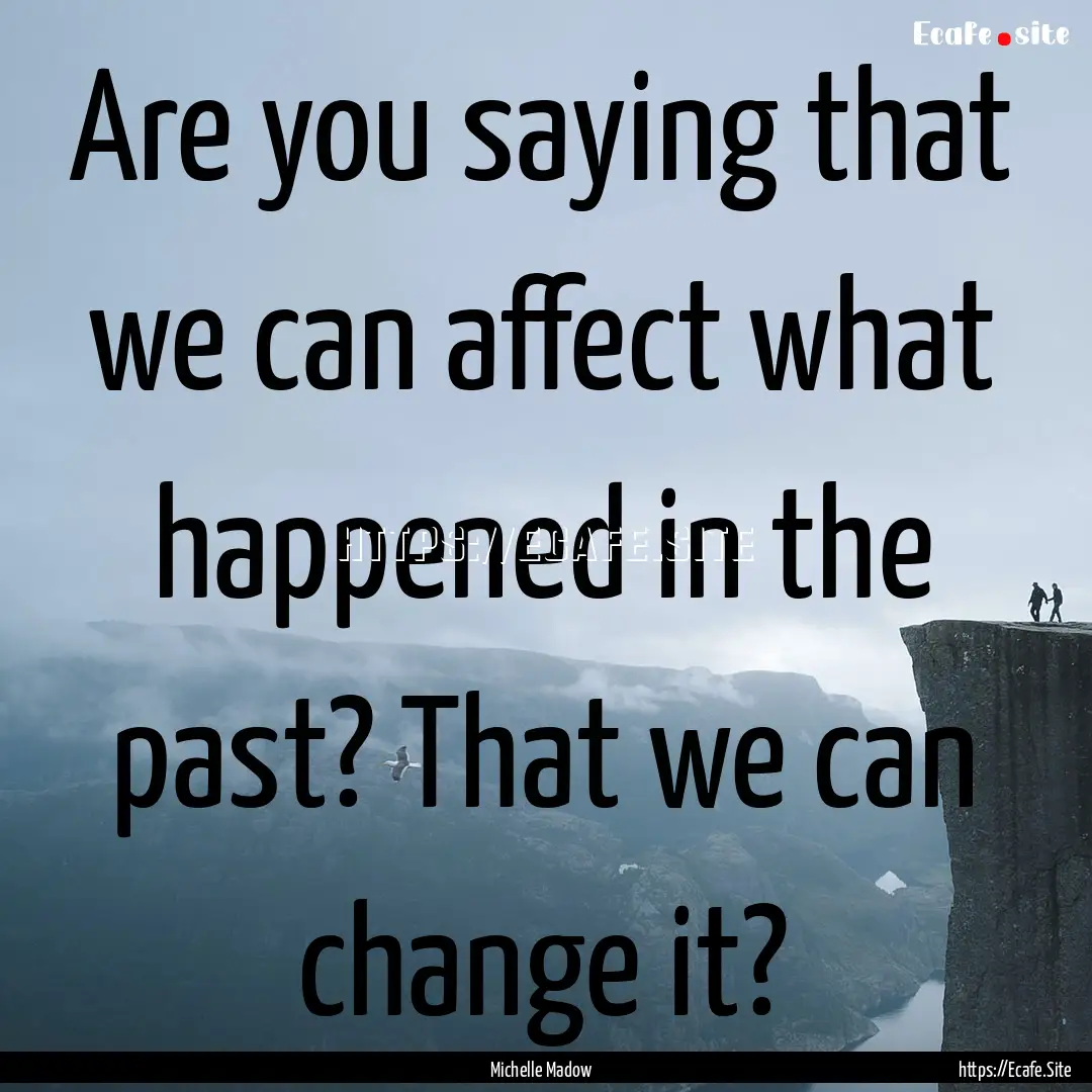 Are you saying that we can affect what happened.... : Quote by Michelle Madow