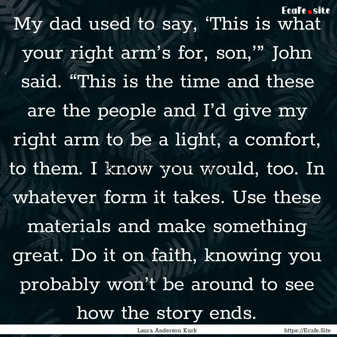 My dad used to say, ‘This is what your.... : Quote by Laura Anderson Kurk