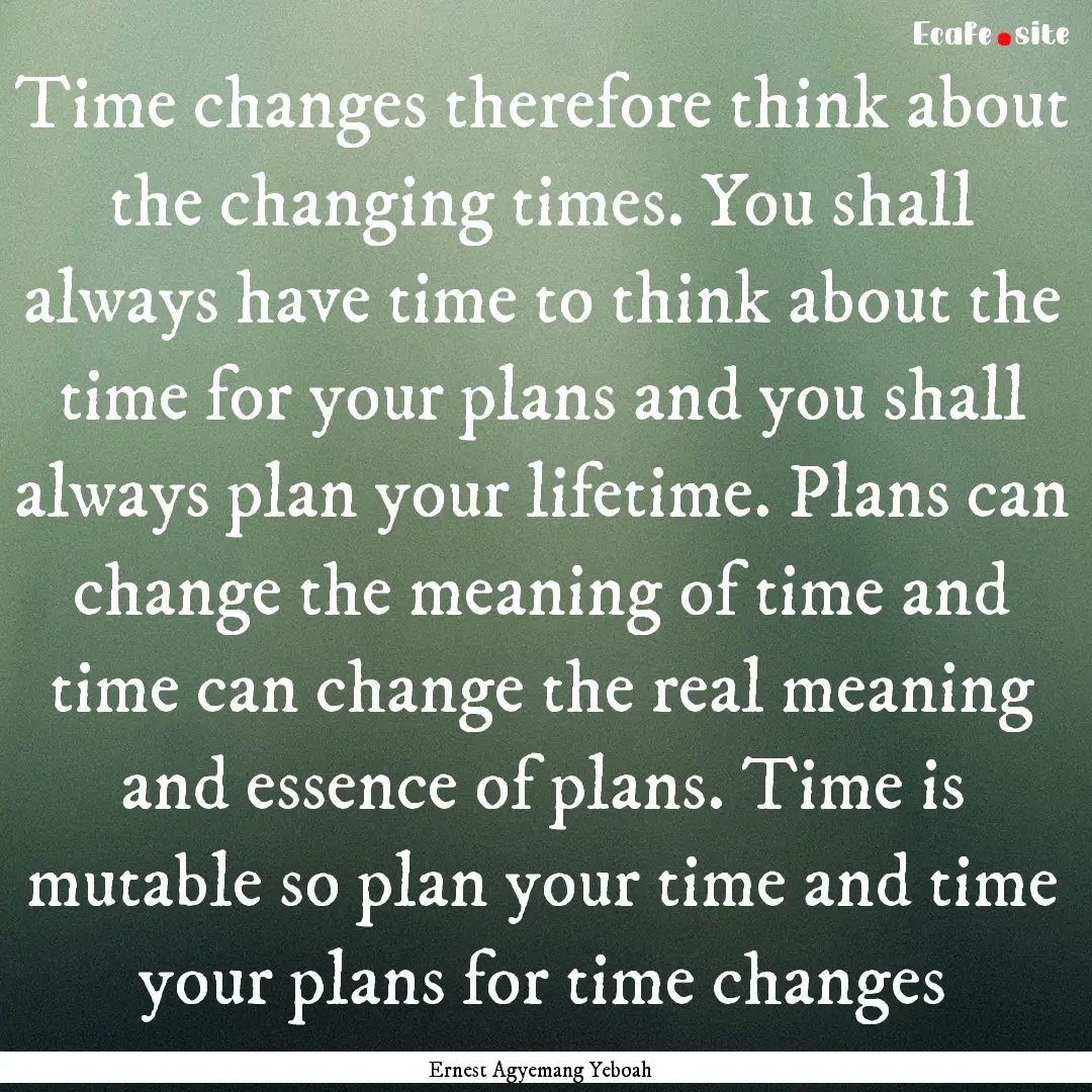 Time changes therefore think about the changing.... : Quote by Ernest Agyemang Yeboah