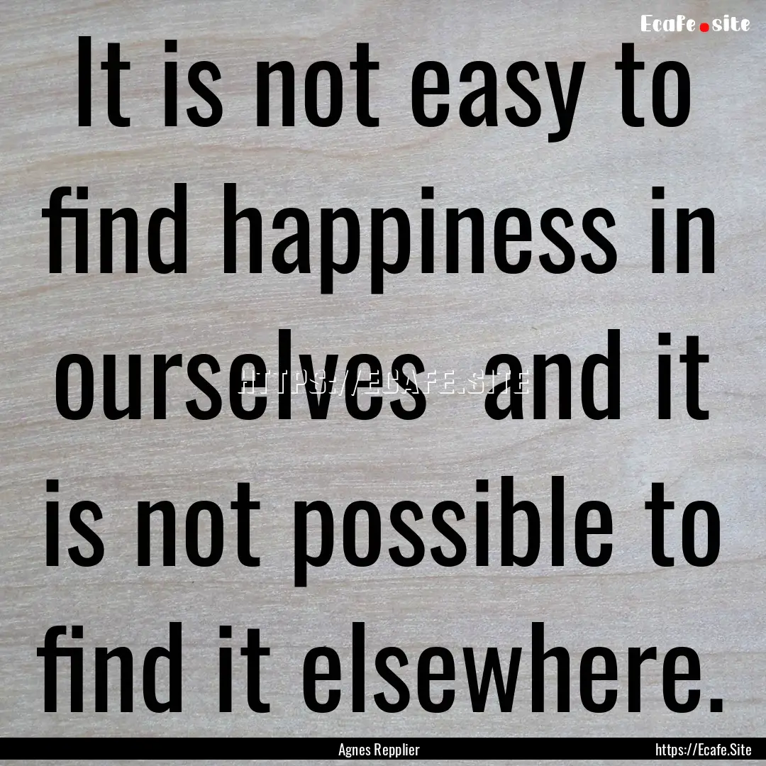 It is not easy to find happiness in ourselves.... : Quote by Agnes Repplier