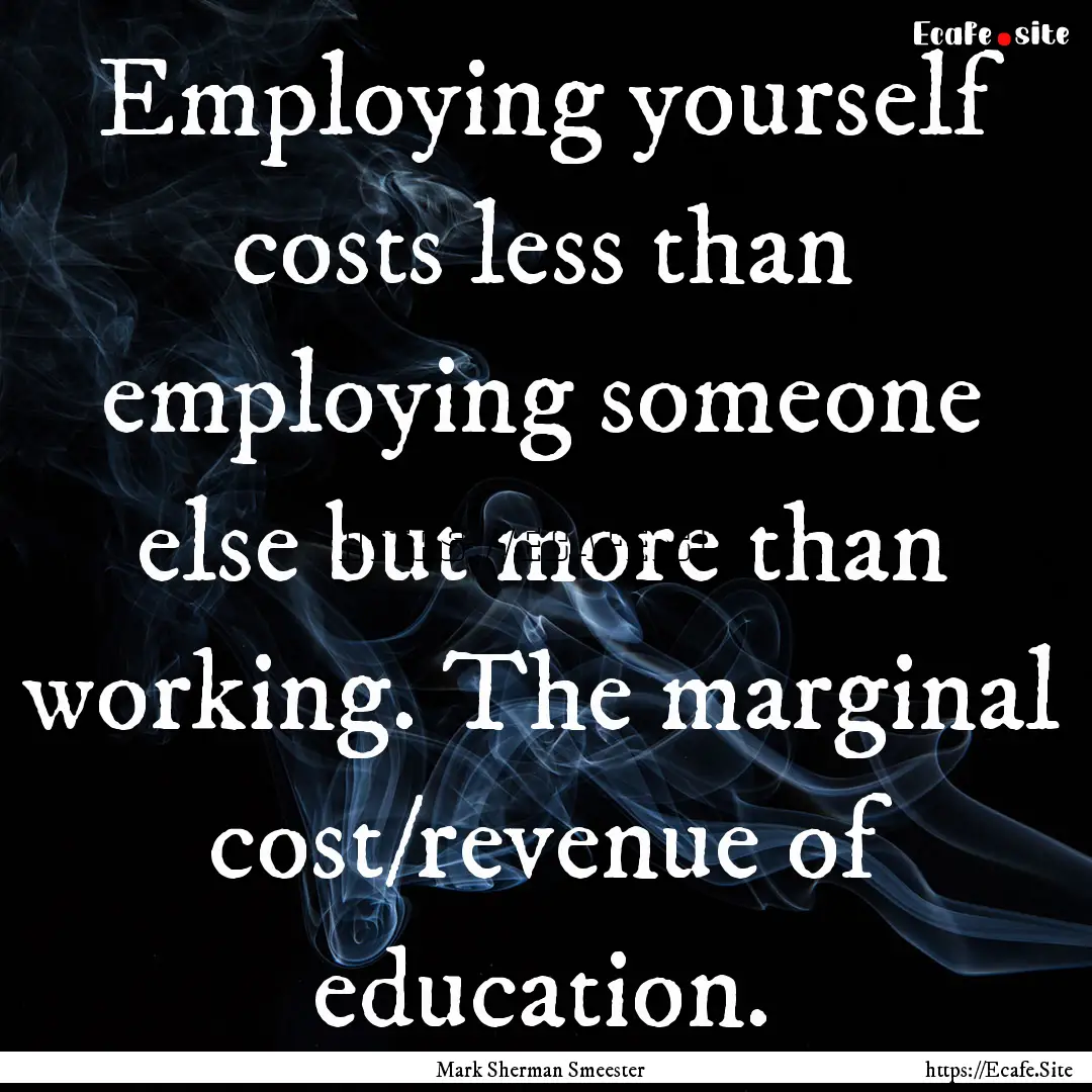 Employing yourself costs less than employing.... : Quote by Mark Sherman Smeester