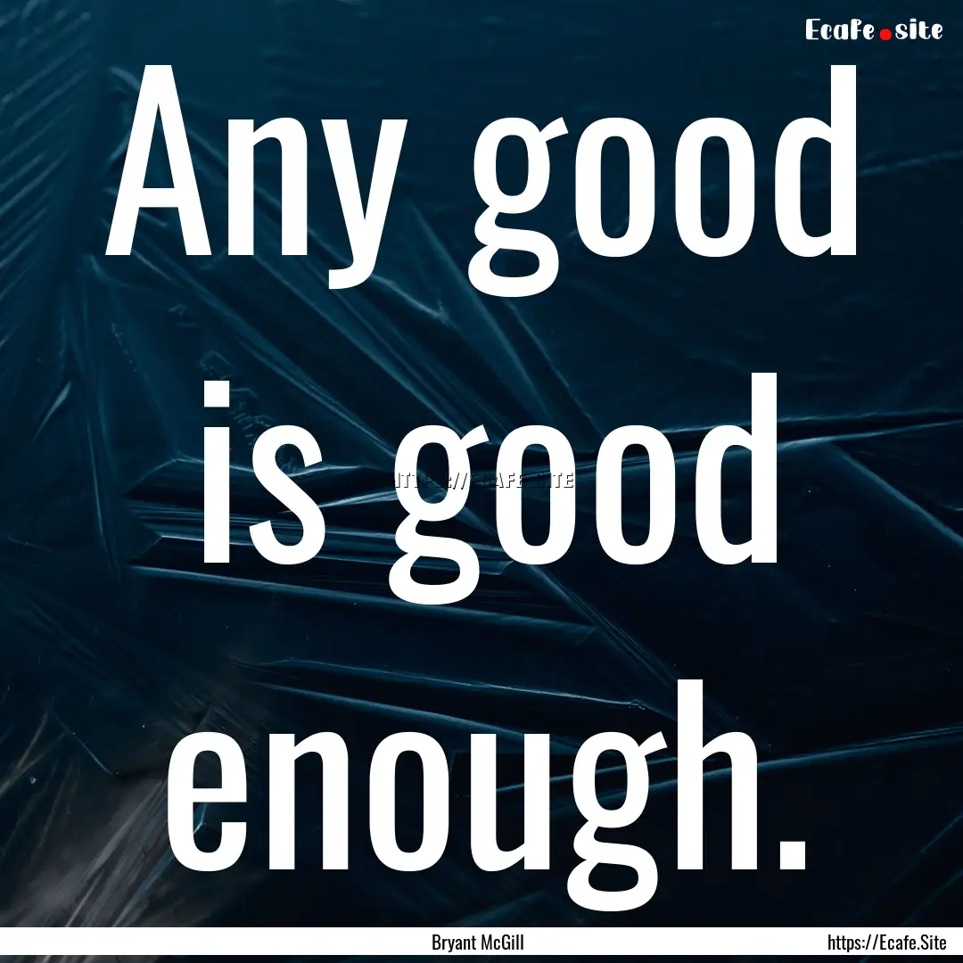 Any good is good enough. : Quote by Bryant McGill