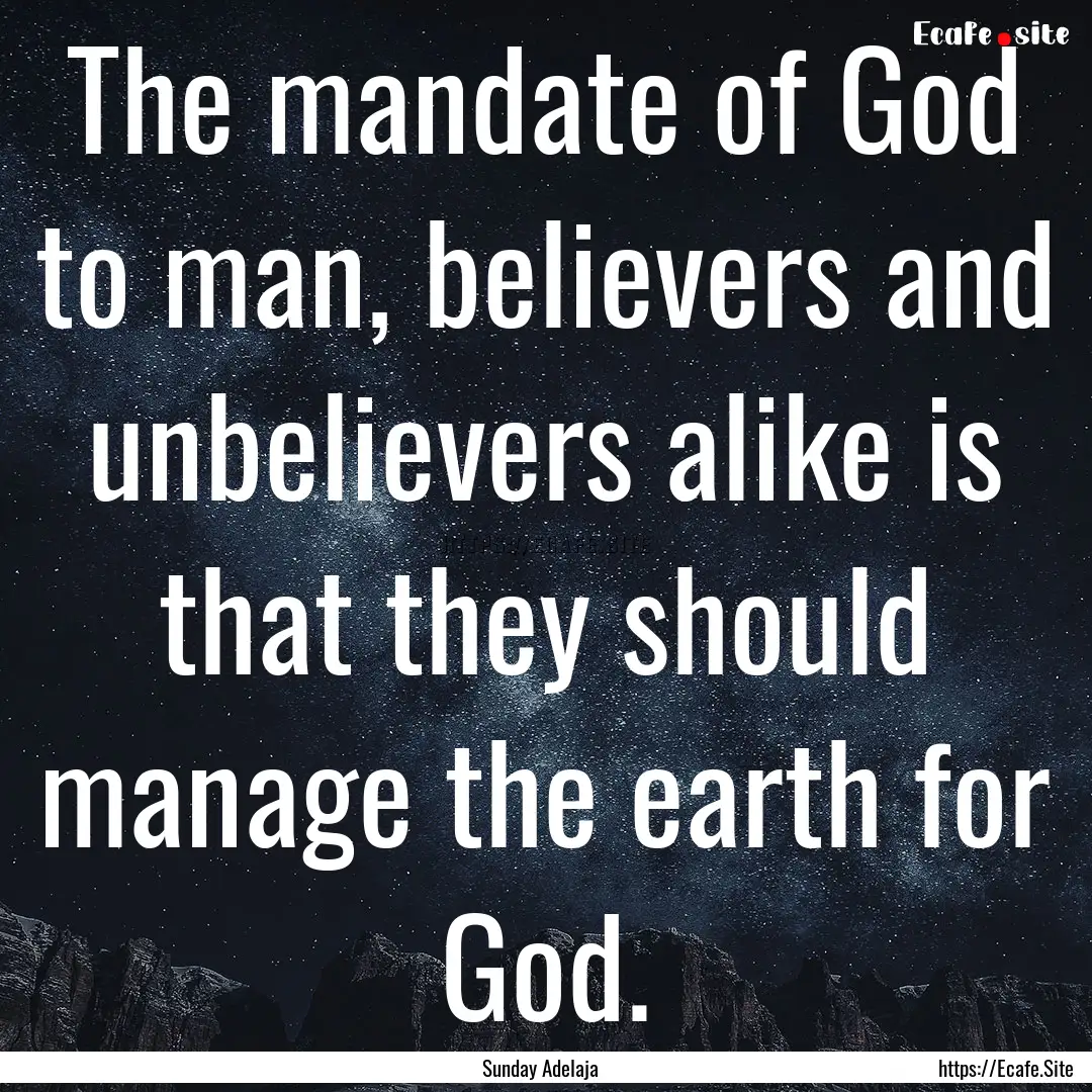 The mandate of God to man, believers and.... : Quote by Sunday Adelaja