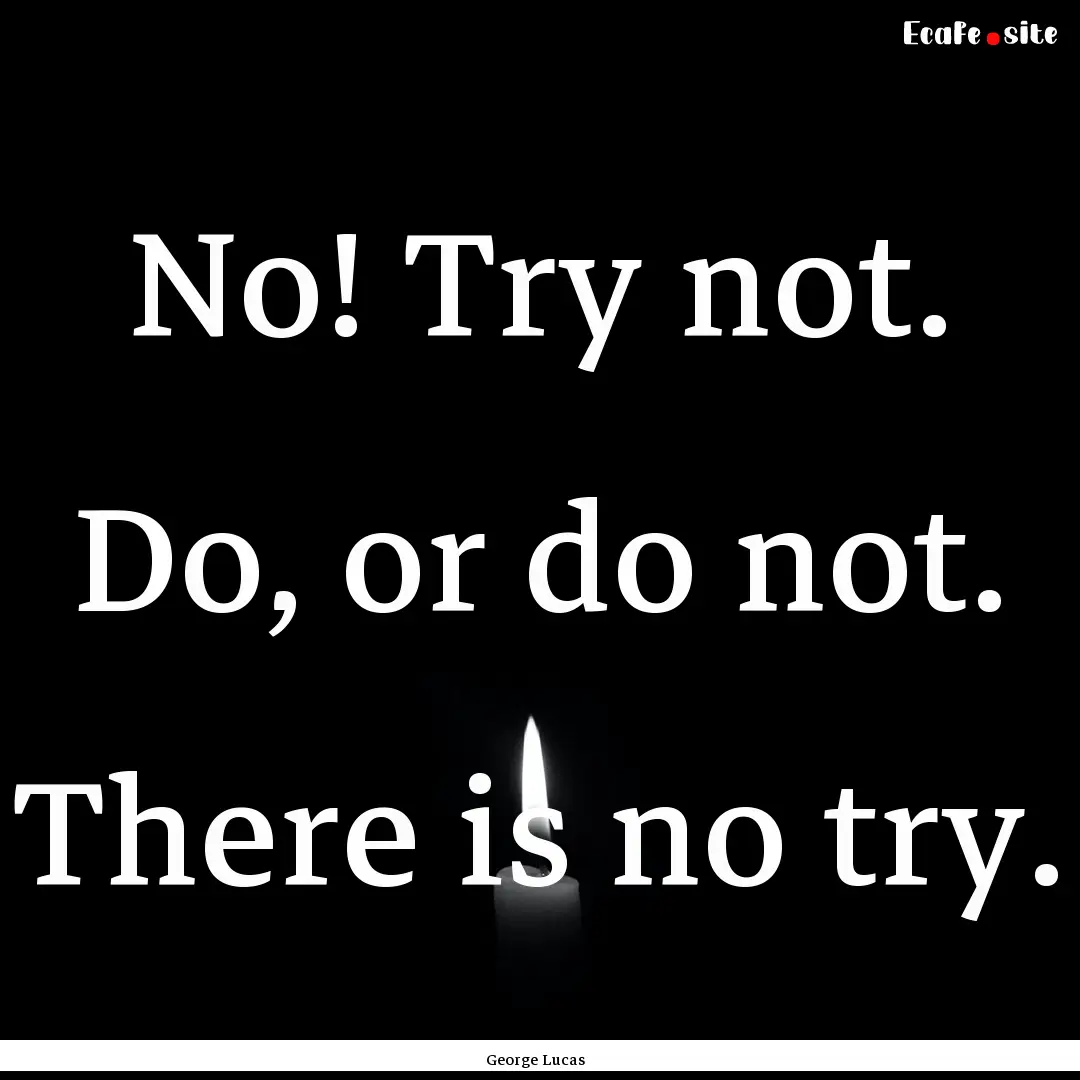 No! Try not. Do, or do not. There is no try..... : Quote by George Lucas