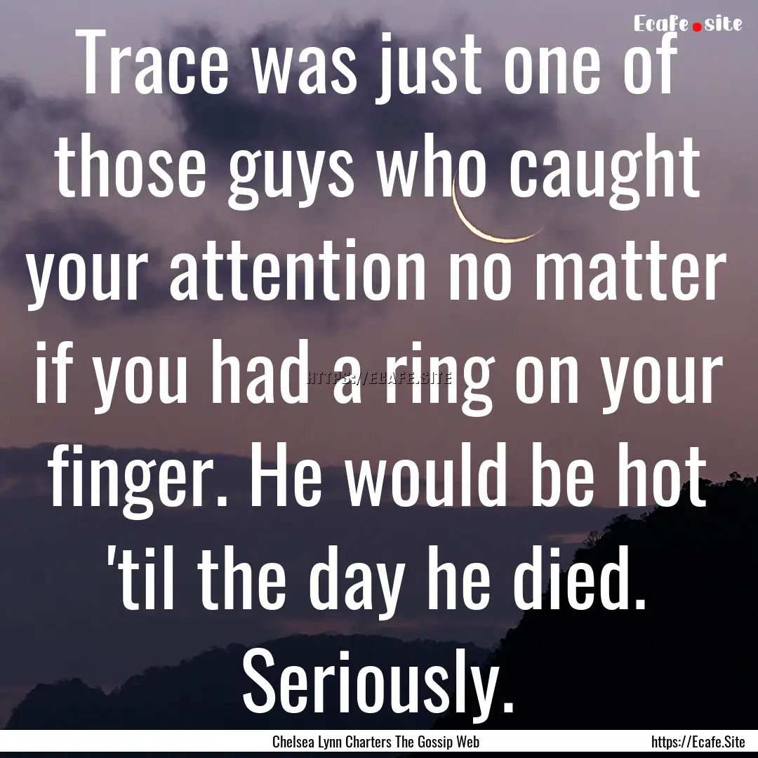 Trace was just one of those guys who caught.... : Quote by Chelsea Lynn Charters The Gossip Web