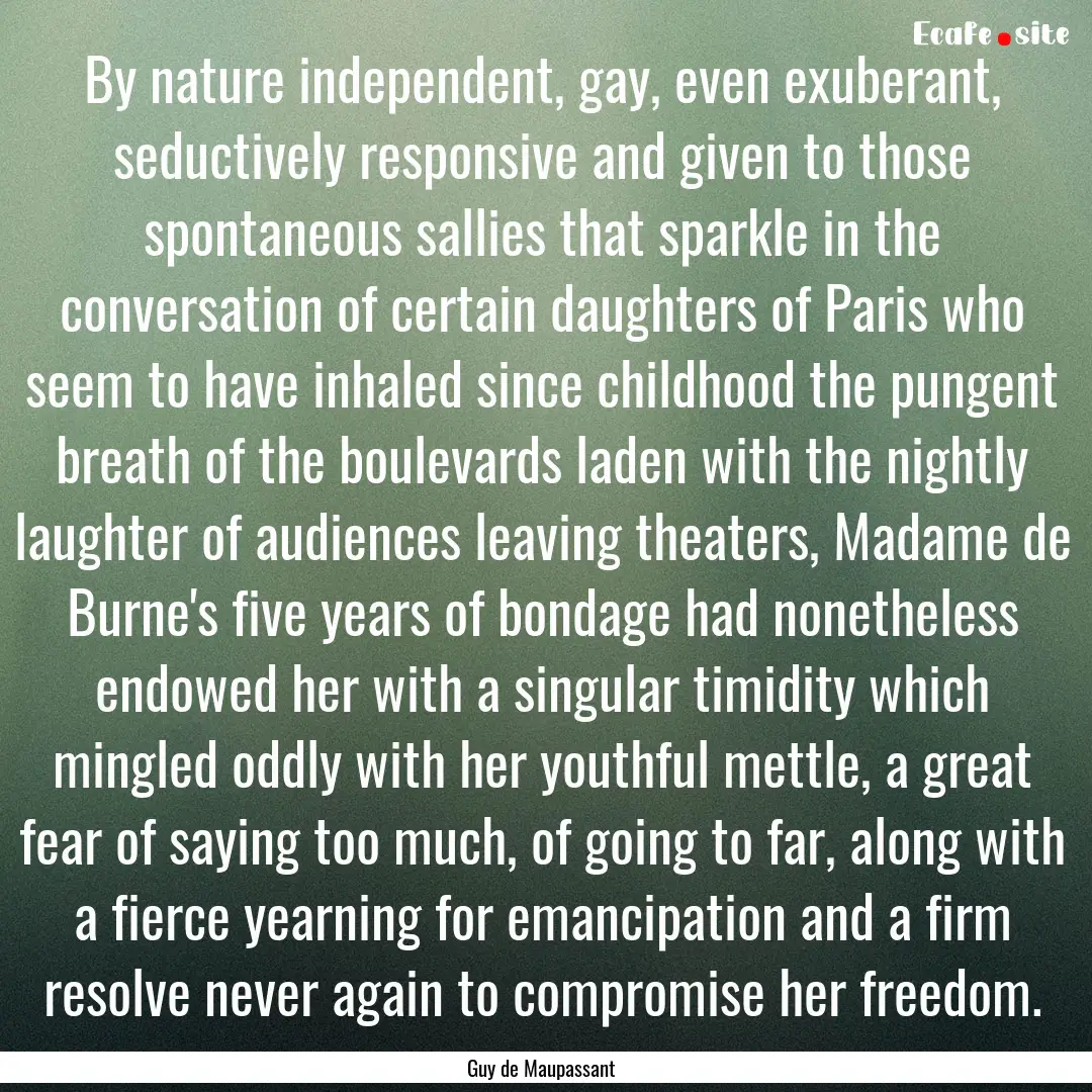 By nature independent, gay, even exuberant,.... : Quote by Guy de Maupassant