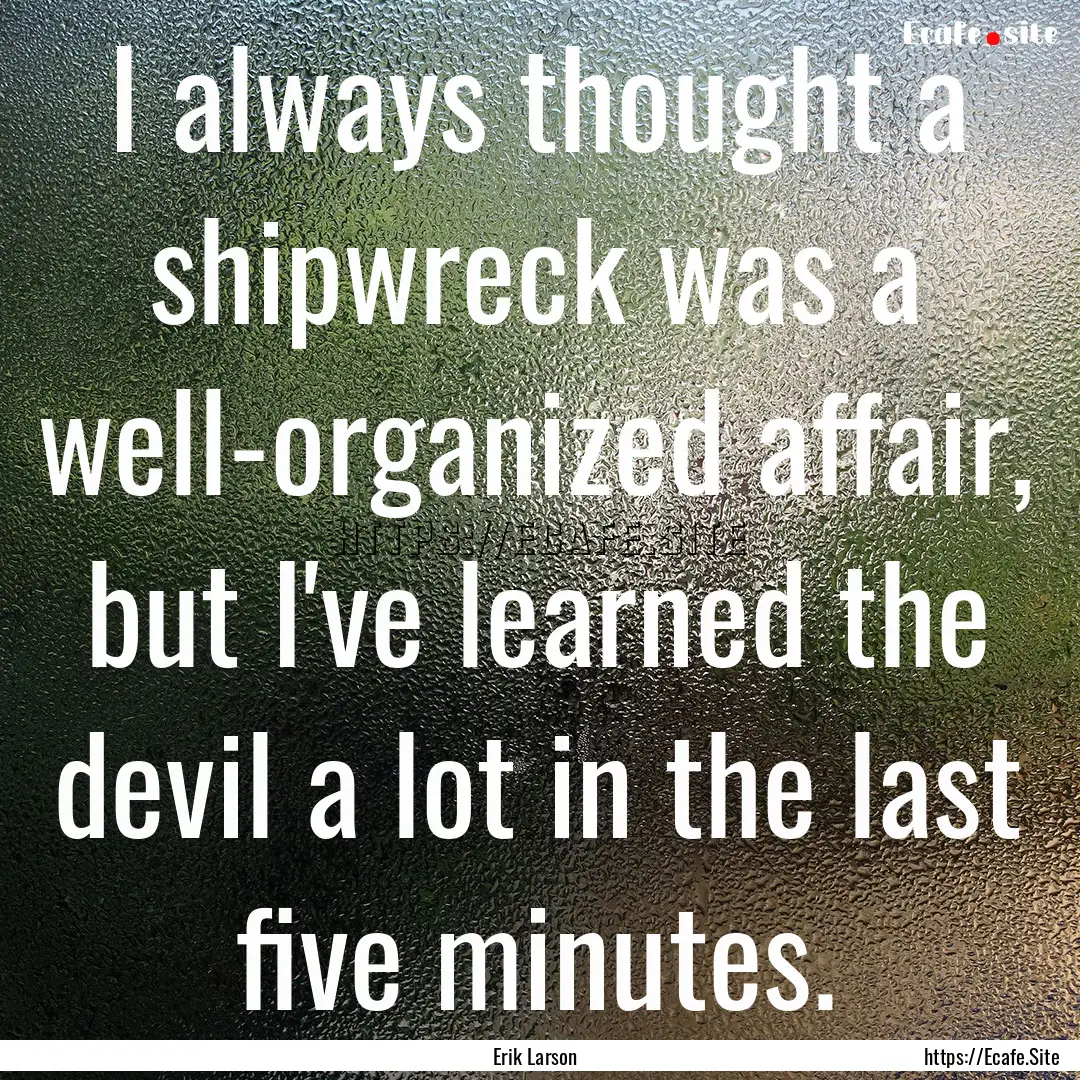 I always thought a shipwreck was a well-organized.... : Quote by Erik Larson