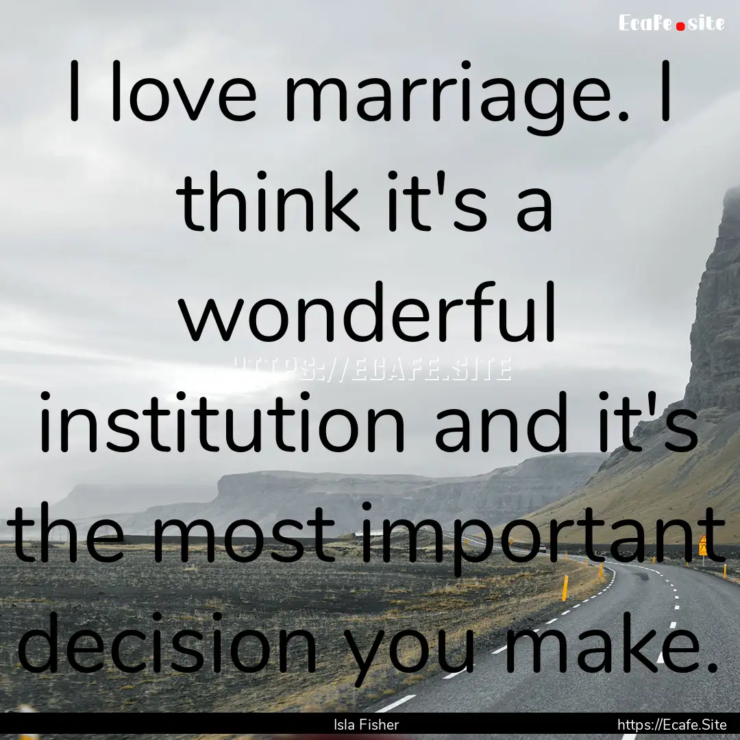 I love marriage. I think it's a wonderful.... : Quote by Isla Fisher