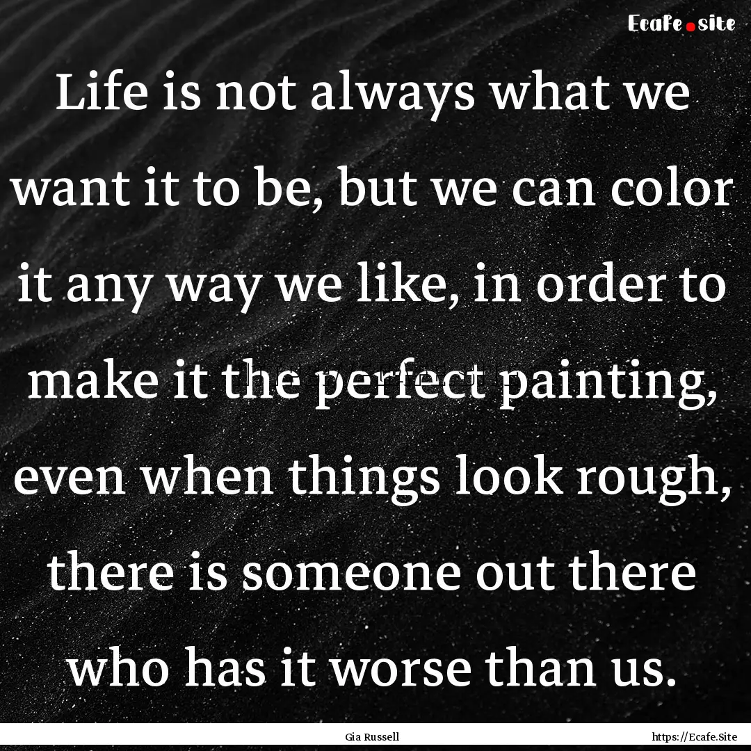 Life is not always what we want it to be,.... : Quote by Gia Russell