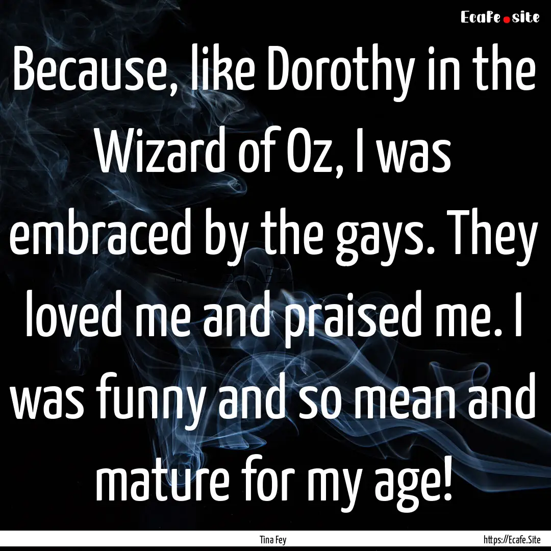 Because, like Dorothy in the Wizard of Oz,.... : Quote by Tina Fey