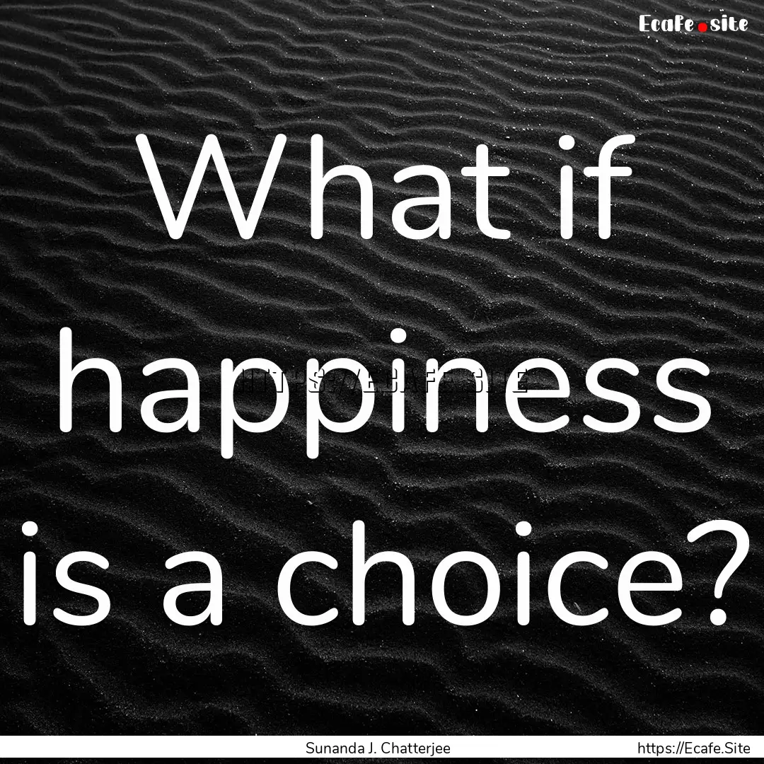 What if happiness is a choice? : Quote by Sunanda J. Chatterjee