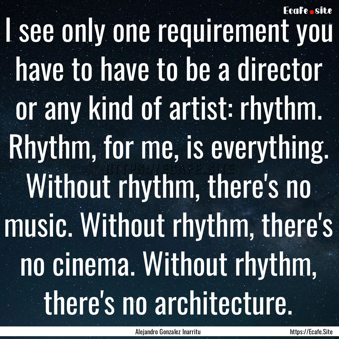 I see only one requirement you have to have.... : Quote by Alejandro Gonzalez Inarritu