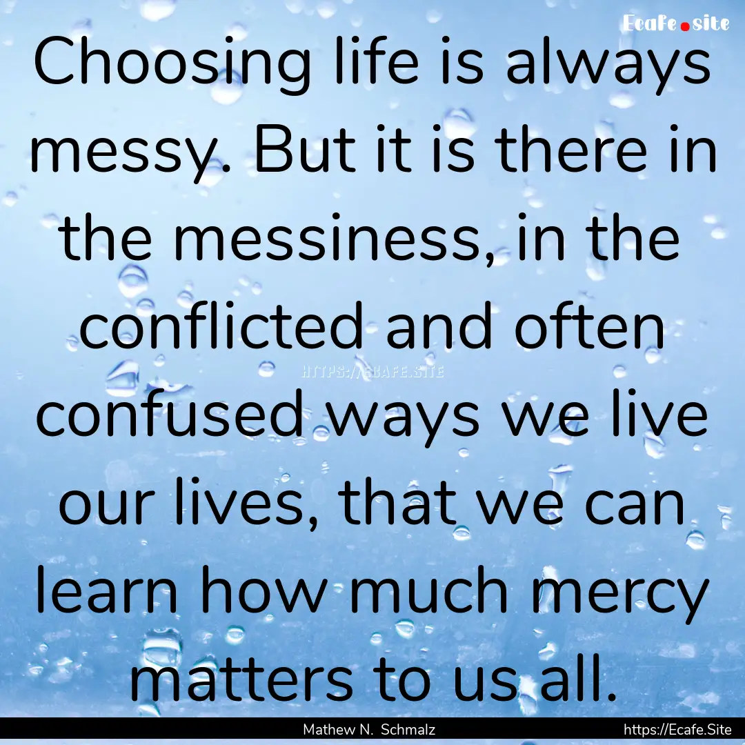 Choosing life is always messy. But it is.... : Quote by Mathew N. Schmalz