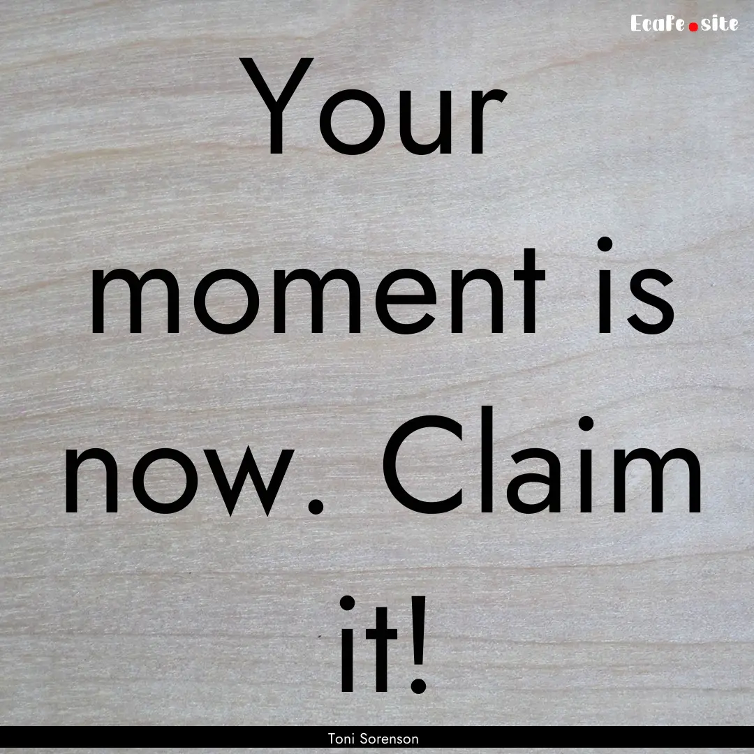 Your moment is now. Claim it! : Quote by Toni Sorenson