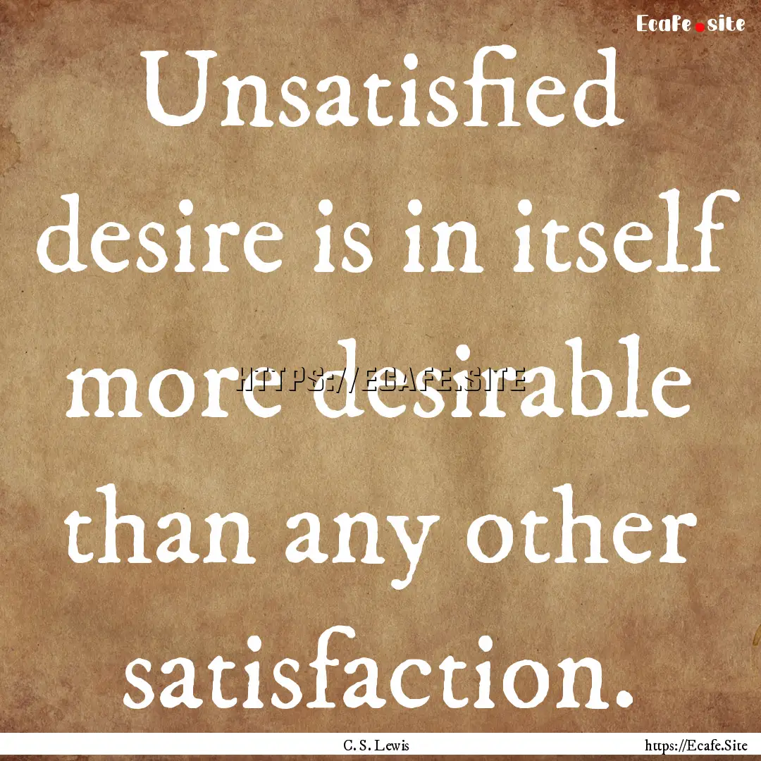 Unsatisfied desire is in itself more desirable.... : Quote by C. S. Lewis