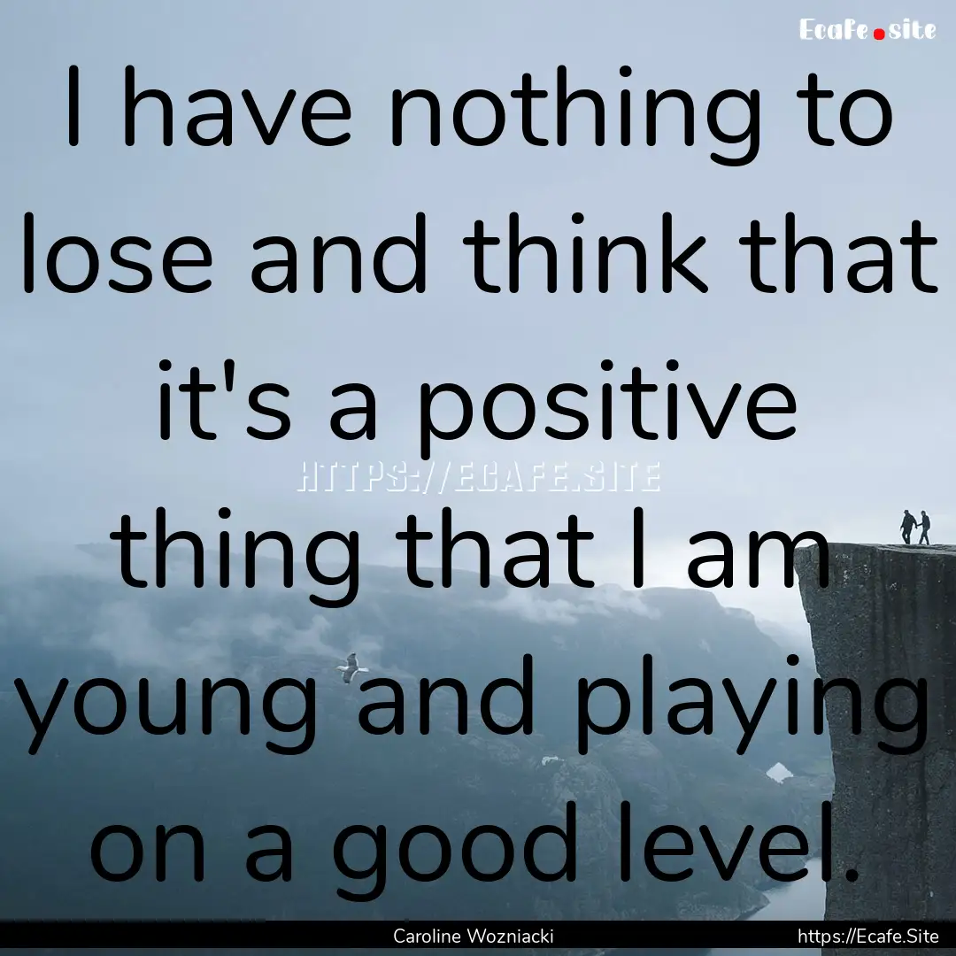 I have nothing to lose and think that it's.... : Quote by Caroline Wozniacki