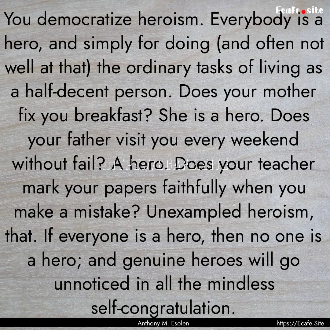 You democratize heroism. Everybody is a hero,.... : Quote by Anthony M. Esolen