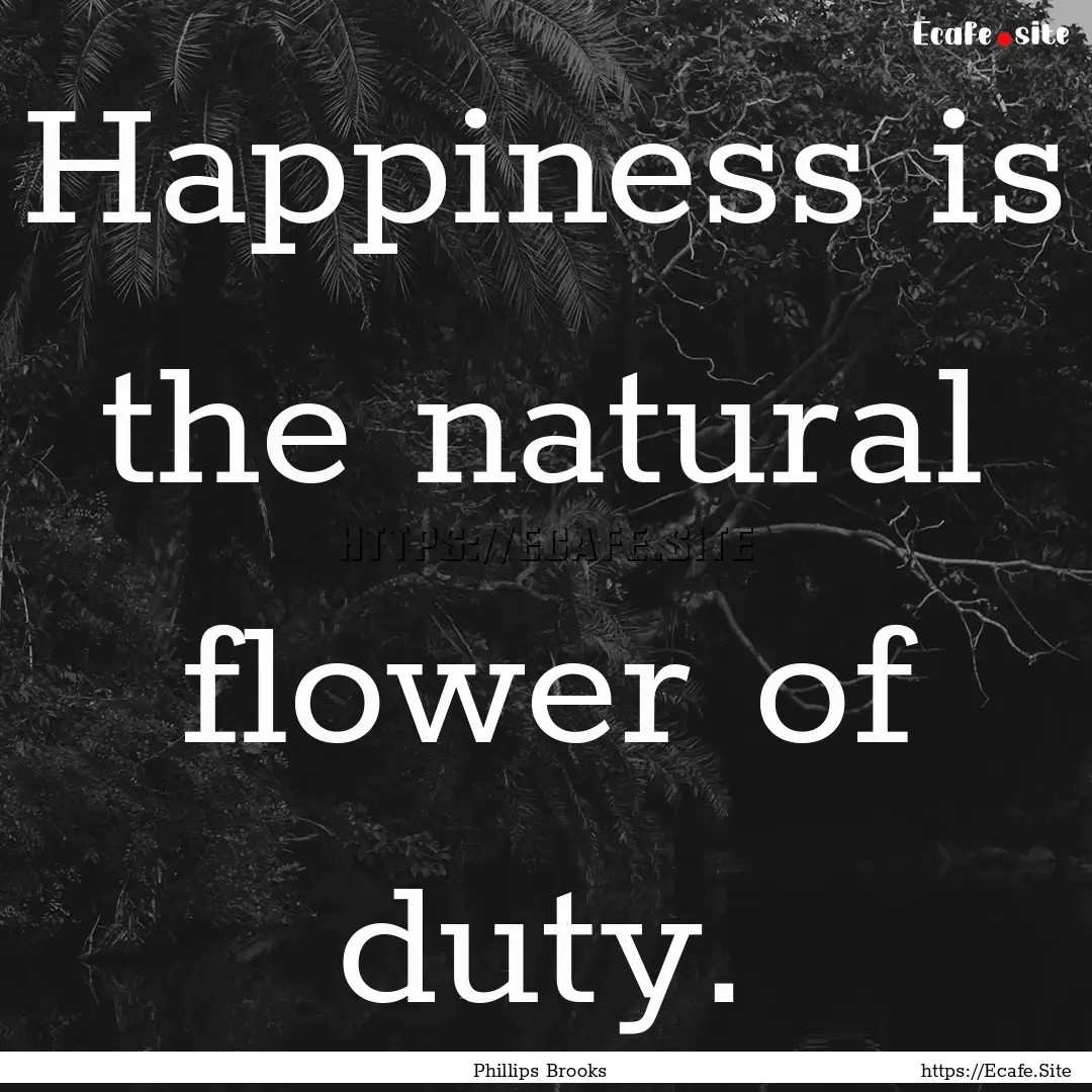 Happiness is the natural flower of duty. : Quote by Phillips Brooks