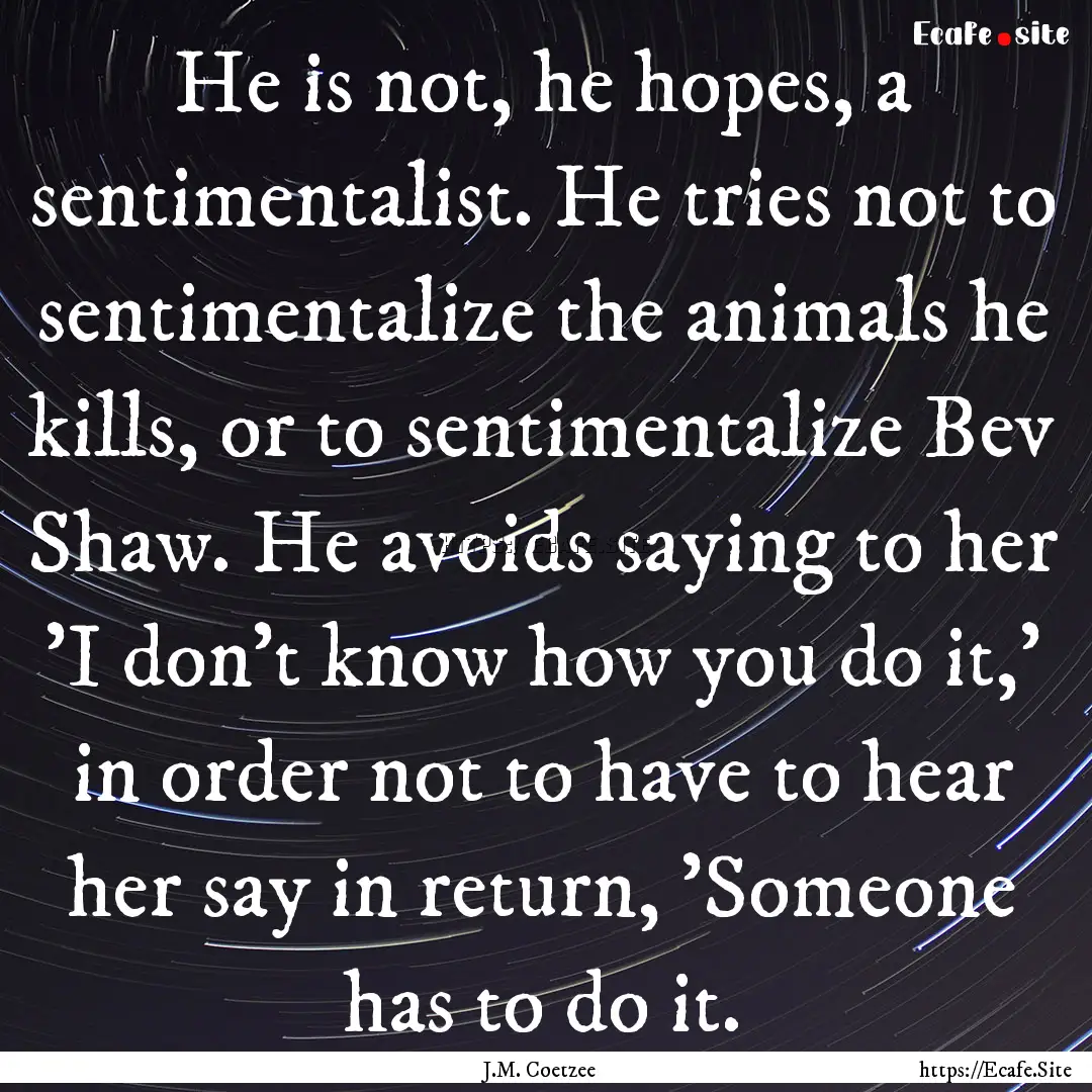 He is not, he hopes, a sentimentalist. He.... : Quote by J.M. Coetzee