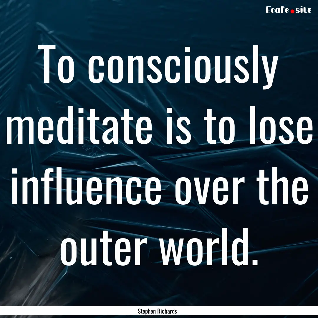 To consciously meditate is to lose influence.... : Quote by Stephen Richards