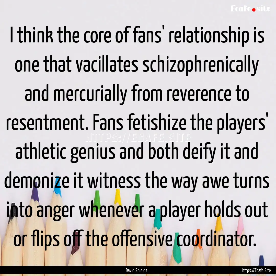 I think the core of fans' relationship is.... : Quote by David Shields