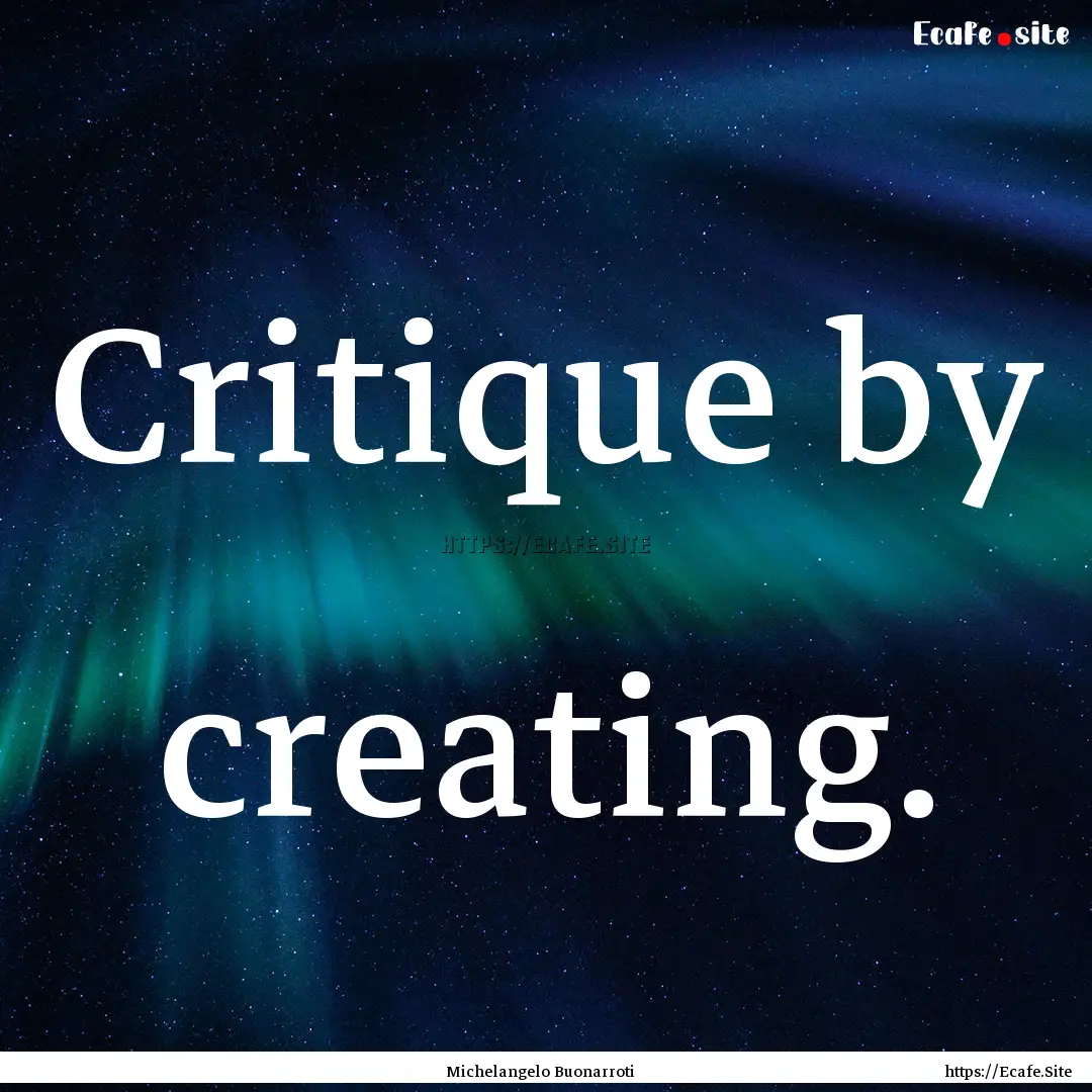 Critique by creating. : Quote by Michelangelo Buonarroti