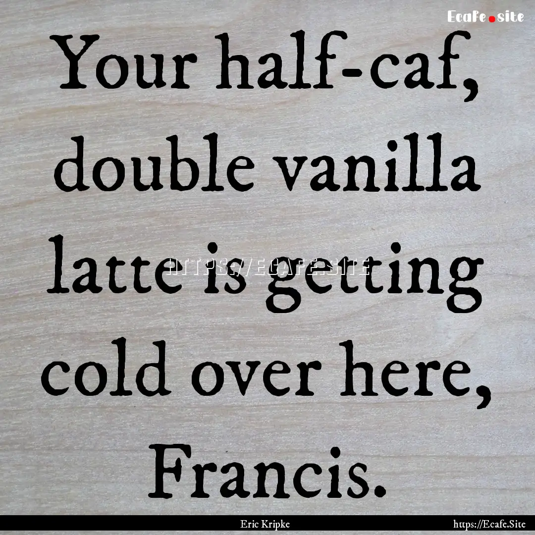 Your half-caf, double vanilla latte is getting.... : Quote by Eric Kripke