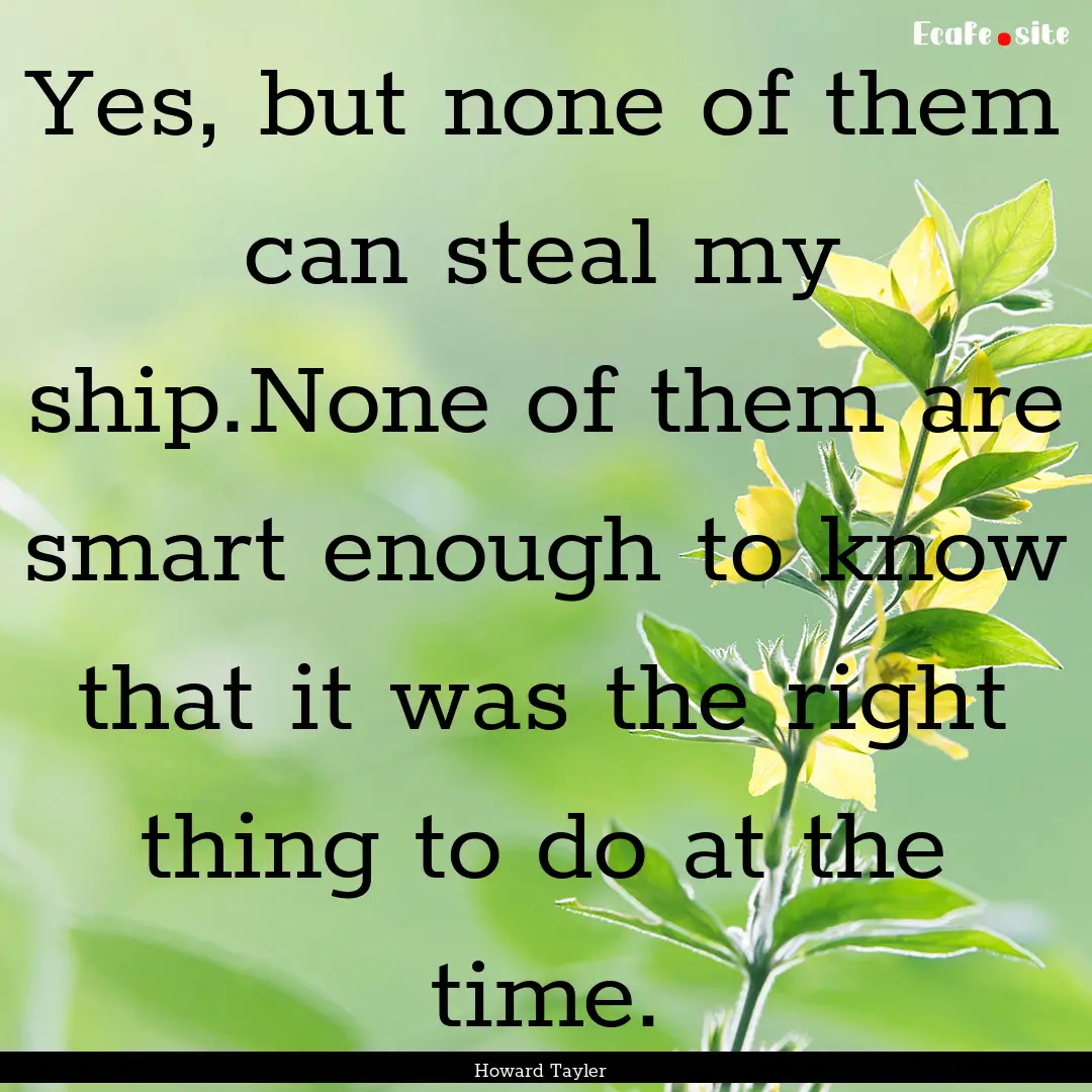 Yes, but none of them can steal my ship.None.... : Quote by Howard Tayler