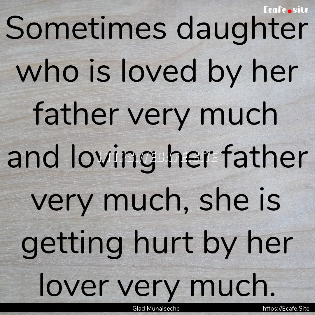 Sometimes daughter who is loved by her father.... : Quote by Glad Munaiseche