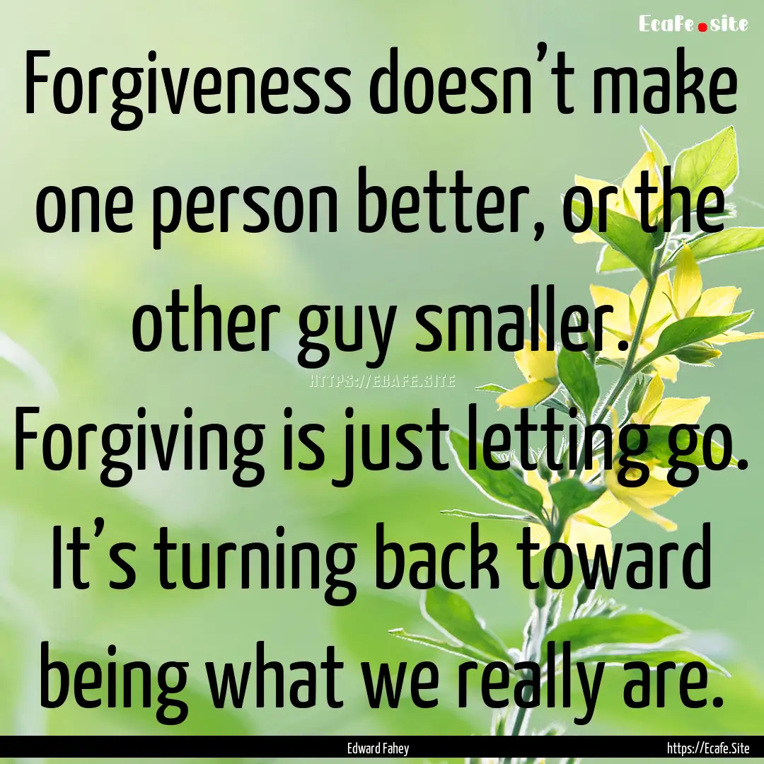 Forgiveness doesn’t make one person better,.... : Quote by Edward Fahey