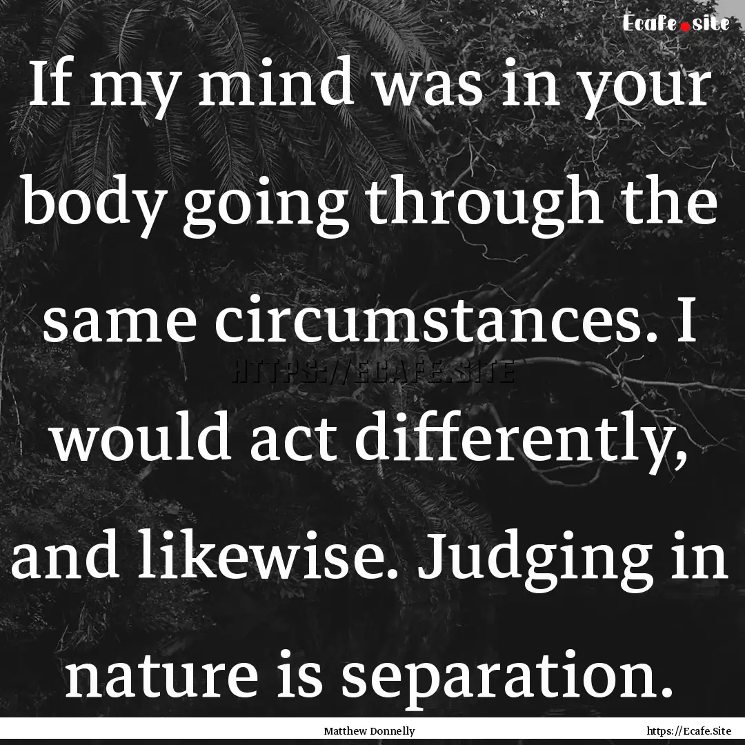 If my mind was in your body going through.... : Quote by Matthew Donnelly