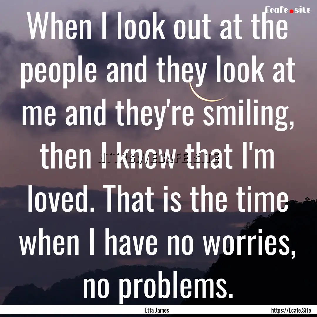 When I look out at the people and they look.... : Quote by Etta James