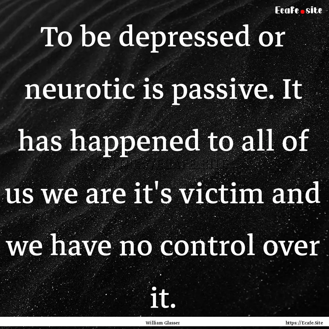 To be depressed or neurotic is passive. It.... : Quote by William Glasser