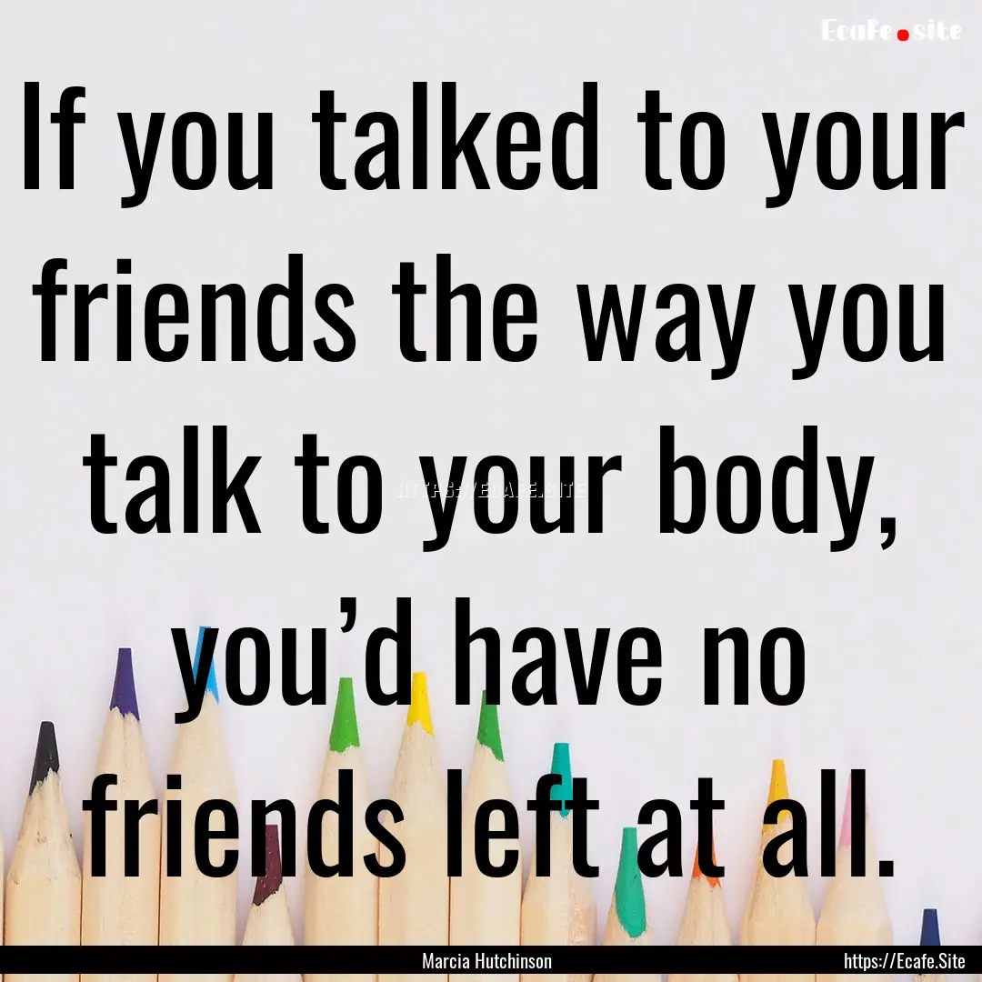 If you talked to your friends the way you.... : Quote by Marcia Hutchinson