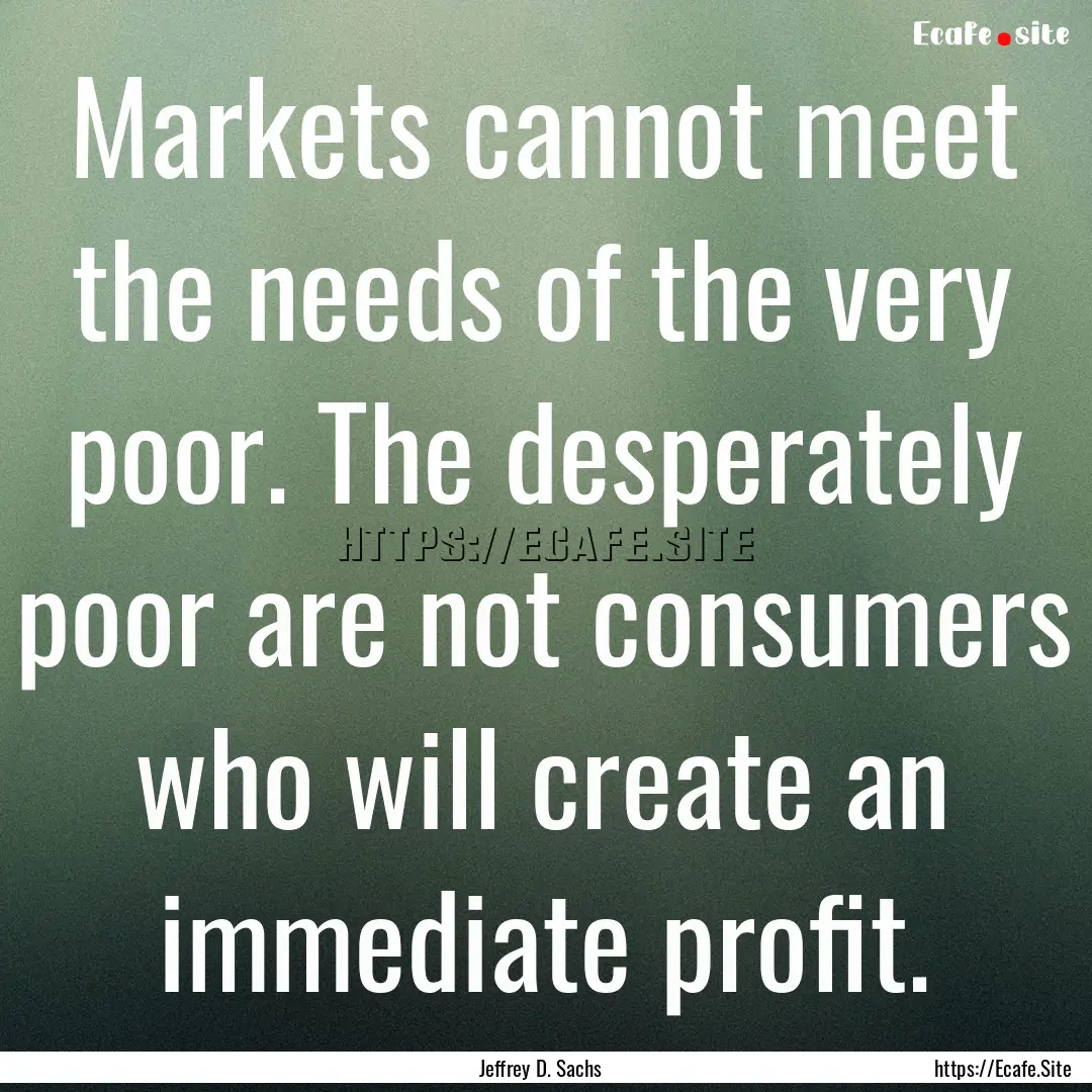 Markets cannot meet the needs of the very.... : Quote by Jeffrey D. Sachs