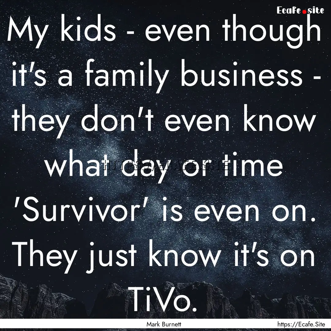 My kids - even though it's a family business.... : Quote by Mark Burnett