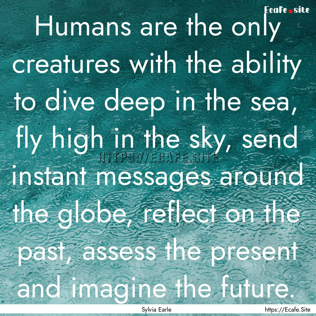 Humans are the only creatures with the ability.... : Quote by Sylvia Earle