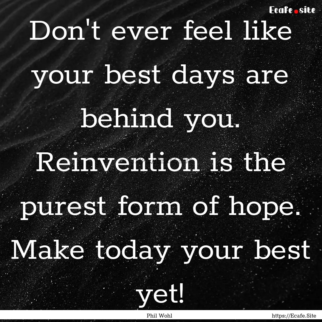 Don't ever feel like your best days are behind.... : Quote by Phil Wohl