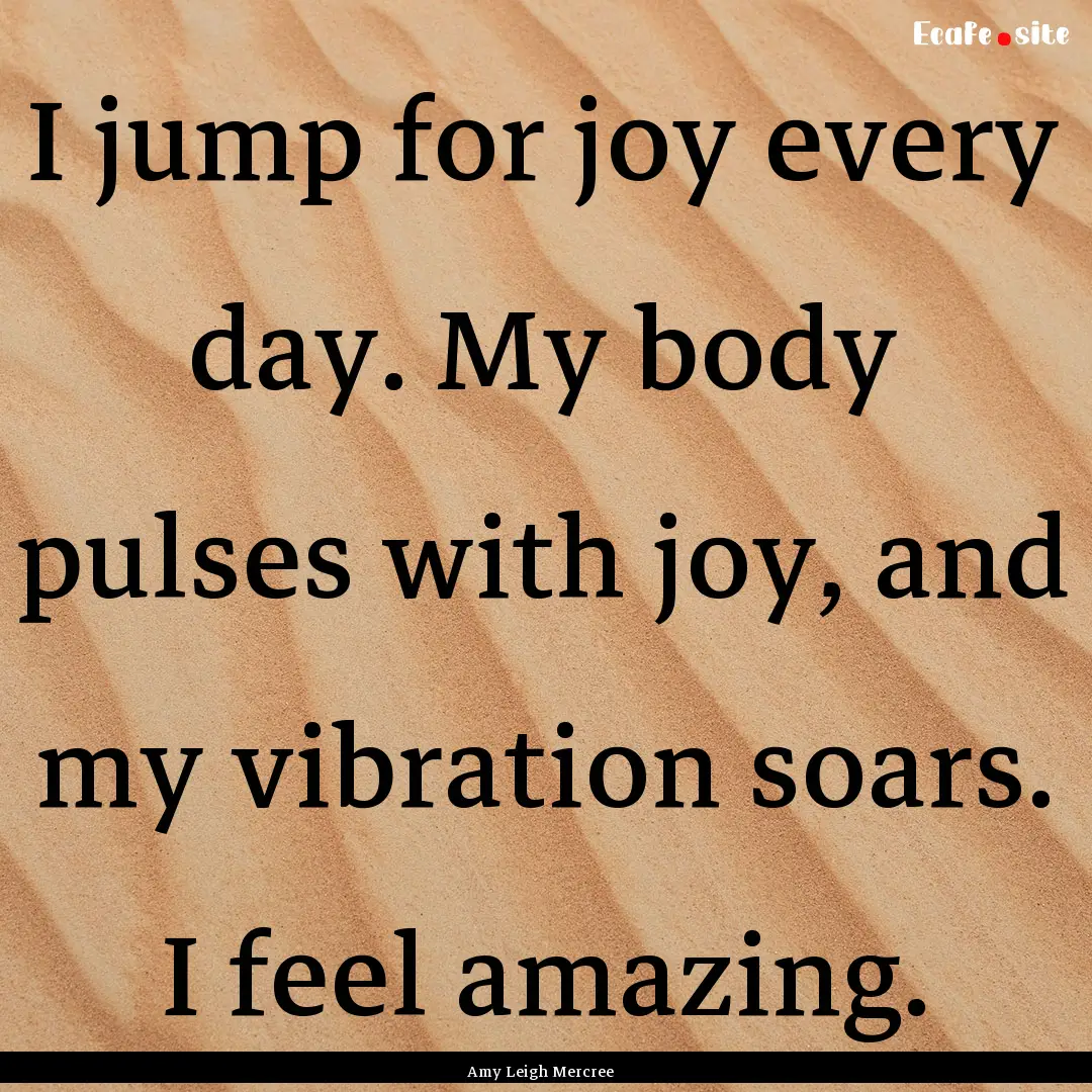 I jump for joy every day. My body pulses.... : Quote by Amy Leigh Mercree