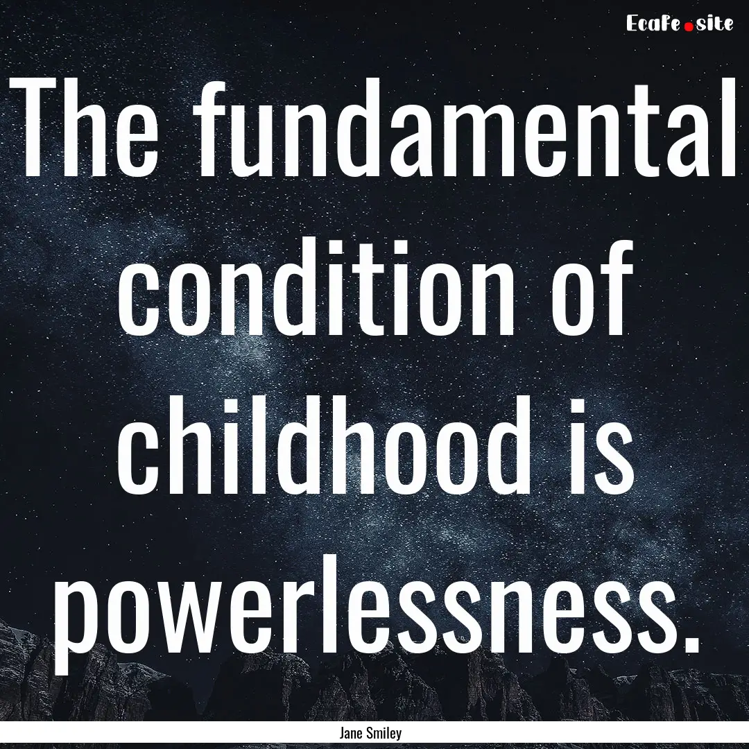 The fundamental condition of childhood is.... : Quote by Jane Smiley