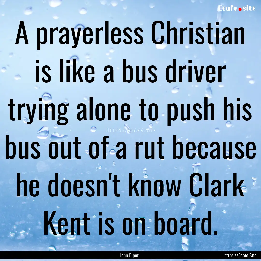 A prayerless Christian is like a bus driver.... : Quote by John Piper