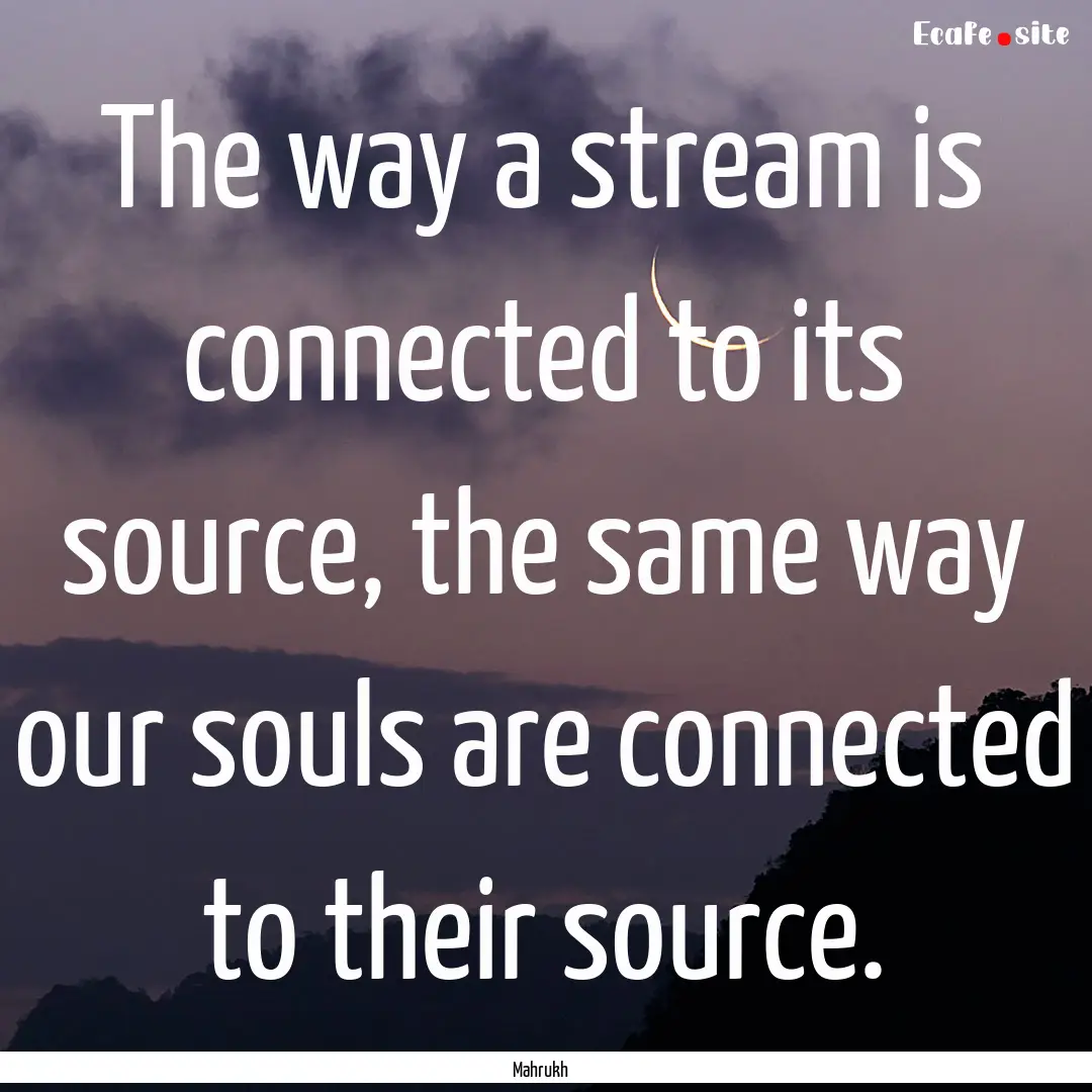 The way a stream is connected to its source,.... : Quote by Mahrukh