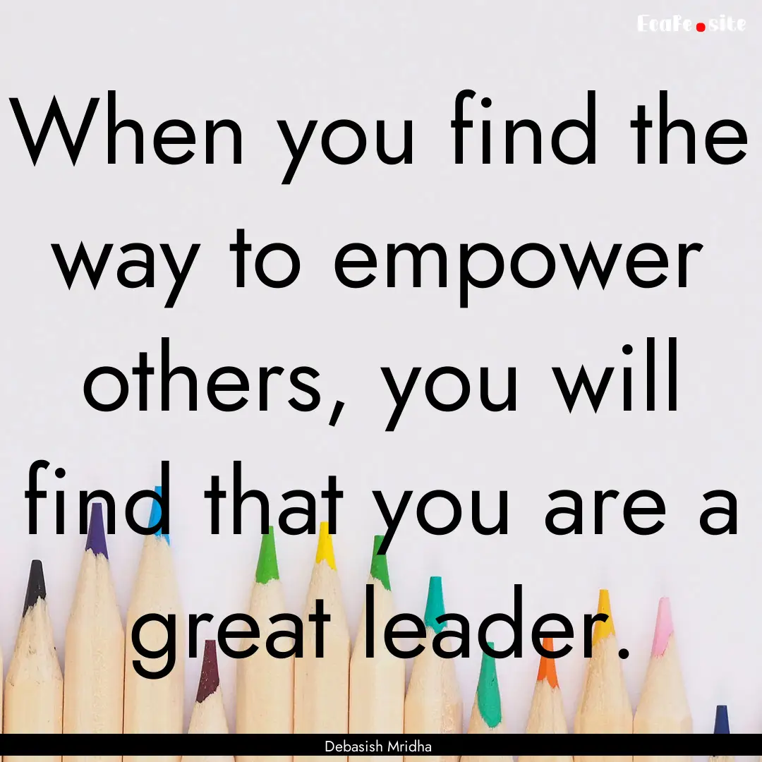 When you find the way to empower others,.... : Quote by Debasish Mridha