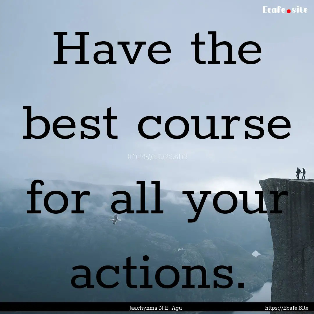 Have the best course for all your actions..... : Quote by Jaachynma N.E. Agu