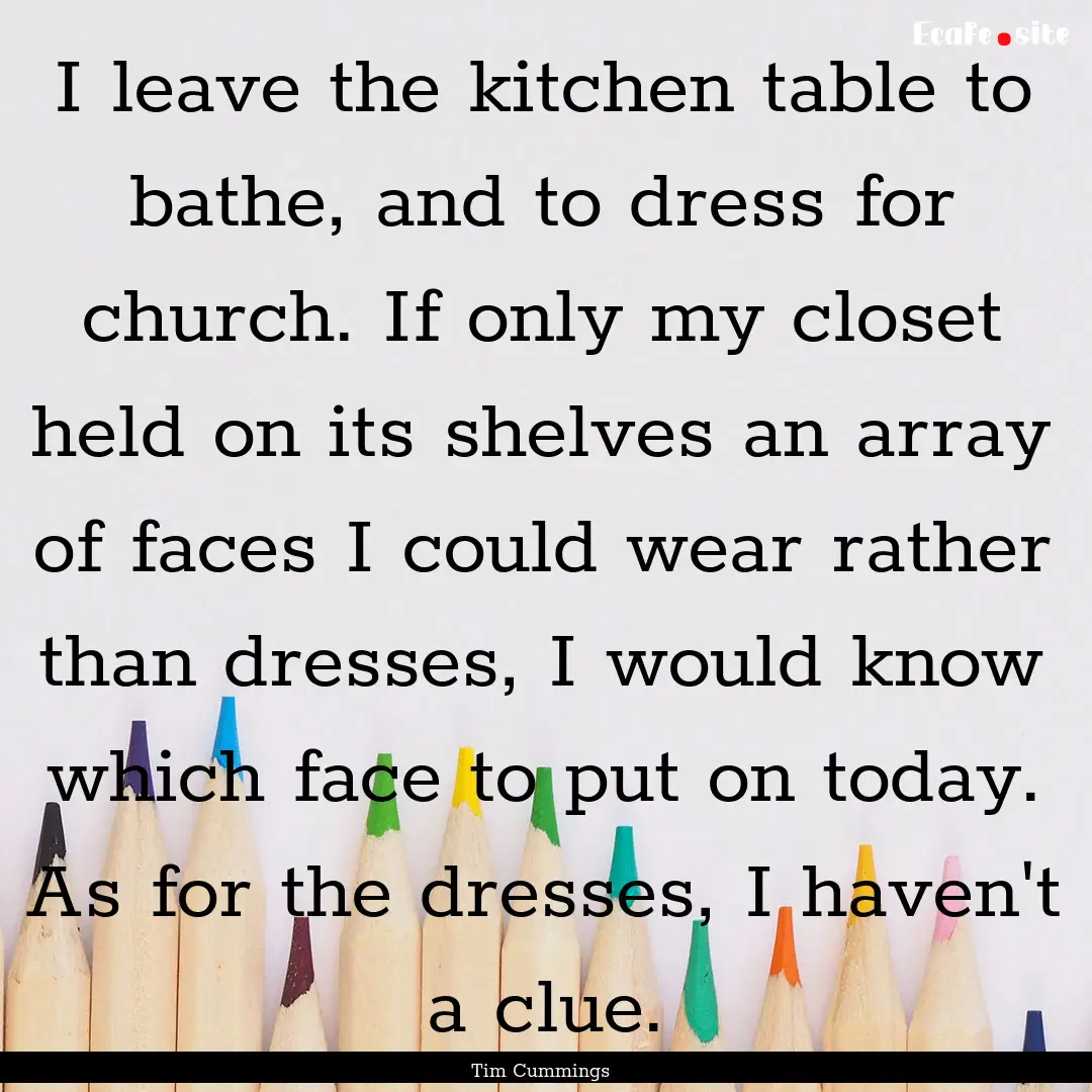 I leave the kitchen table to bathe, and to.... : Quote by Tim Cummings