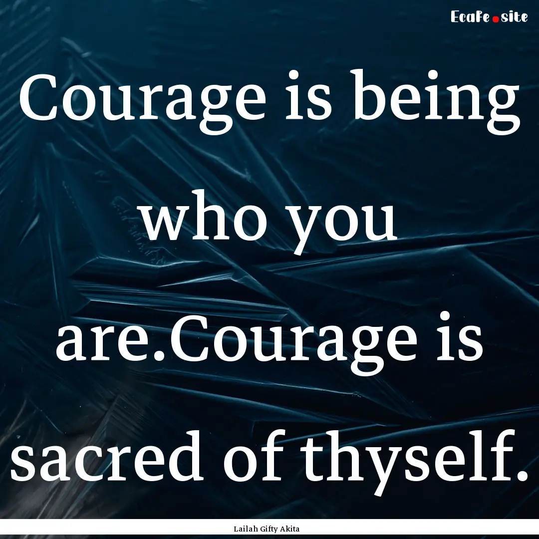 Courage is being who you are.Courage is sacred.... : Quote by Lailah Gifty Akita