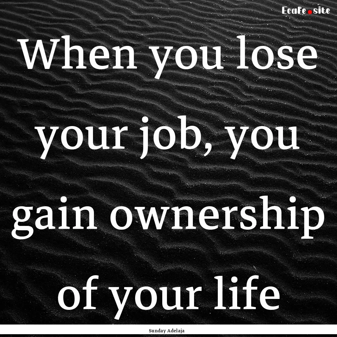 When you lose your job, you gain ownership.... : Quote by Sunday Adelaja