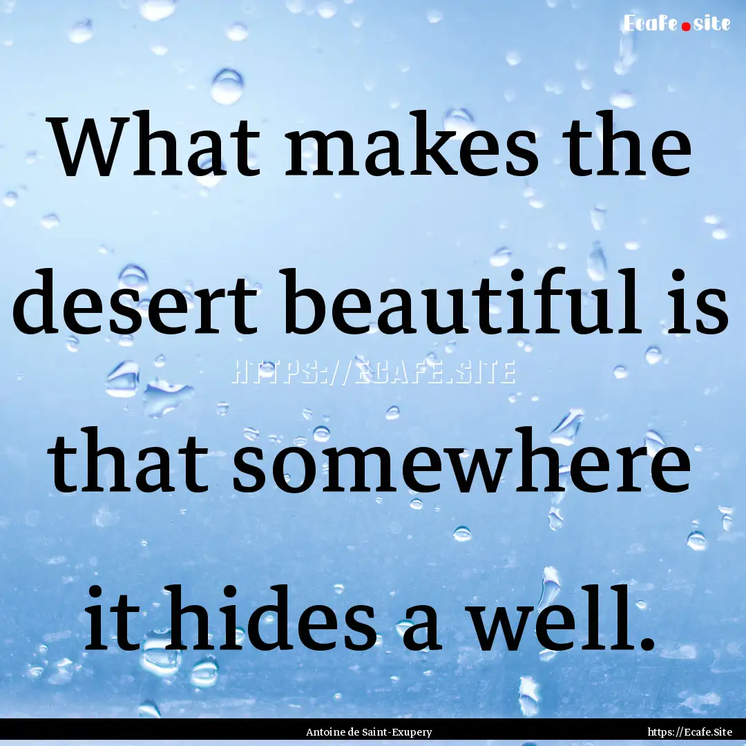 What makes the desert beautiful is that somewhere.... : Quote by Antoine de Saint-Exupery